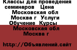 Классы для проведения семинаров › Цена ­ 600 - Московская обл., Москва г. Услуги » Обучение. Курсы   . Московская обл.,Москва г.